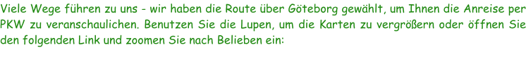 Viele Wege führen zu uns - wir haben die Route über Göteborg gewählt, um Ihnen die Anreise per PKW zu veranschaulichen. Benutzen Sie die Lupen, um die Karten zu vergrößern oder öffnen Sie den folgenden Link und zoomen Sie nach Belieben ein: